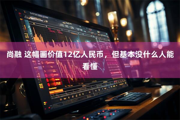 尚融 这幅画价值12亿人民币，但基本没什么人能看懂