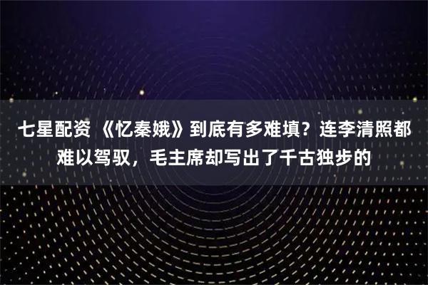 七星配资 《忆秦娥》到底有多难填？连李清照都难以驾驭，毛主席却写出了千古独步的