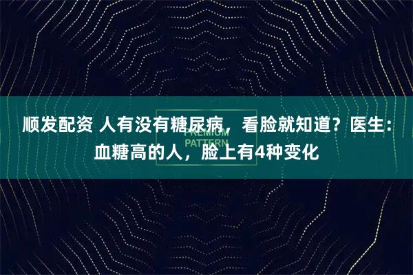 顺发配资 人有没有糖尿病，看脸就知道？医生：血糖高的人，脸上有4种变化