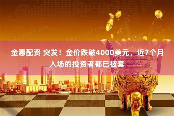 金惠配资 突发！金价跌破4000美元，近7个月入场的投资者都已被套
