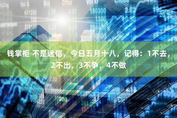 钱掌柜 不是迷信，今日五月十八，记得：1不去，2不出，3不争，4不做