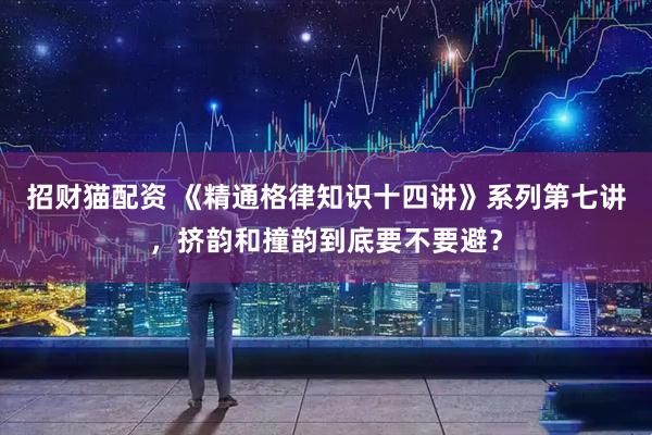 招财猫配资 《精通格律知识十四讲》系列第七讲，挤韵和撞韵到底要不要避？