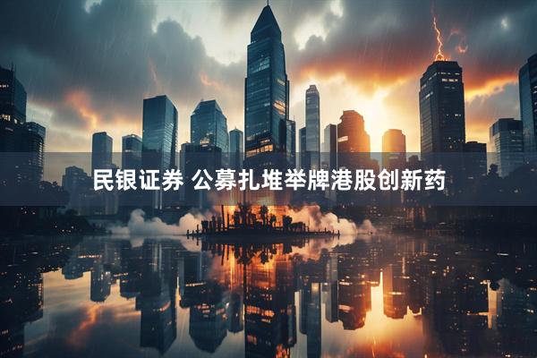 民银证券 公募扎堆举牌港股创新药