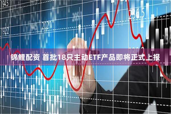 锦鲤配资 首批18只主动ETF产品即将正式上报