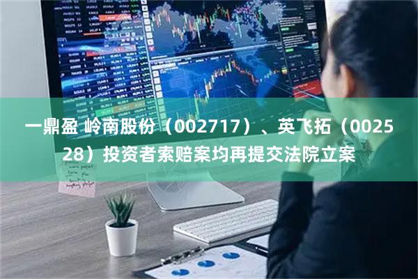 一鼎盈 岭南股份（002717）、英飞拓（002528）投资者索赔案均再提交法院立案