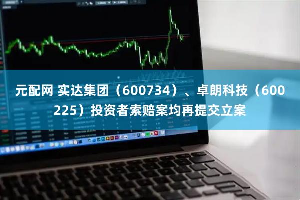 元配网 实达集团（600734）、卓朗科技（600225）投资者索赔案均再提交立案