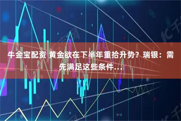 牛金宝配资 黄金欲在下半年重拾升势？瑞银：需先满足这些条件…