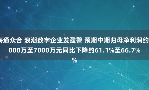 海通众合 浪潮数字企业发盈警 预期中期归母净利润约6000万至7000万元同比下降约61.1%至66.7%