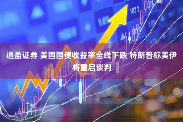 通盈证券 美国国债收益率全线下跌 特朗普称美伊将重启谈判