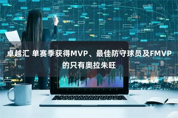 卓越汇 单赛季获得MVP、最佳防守球员及FMVP的只有奥拉朱旺