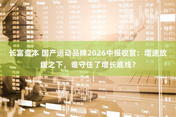 长富资本 国产运动品牌2026中报收官：增速放缓之下，谁守住了增长底线？